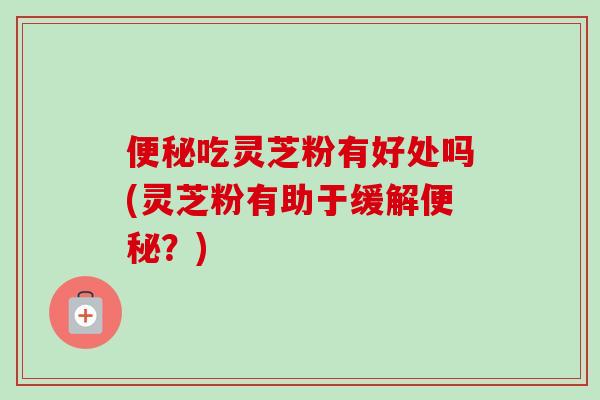 便秘吃灵芝粉有好处吗(灵芝粉有助于缓解便秘？)-第1张图片-卓越灵芝孢子粉