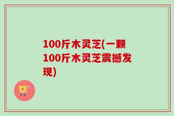 100斤木灵芝(一颗100斤木灵芝震撼发现)-第1张图片-卓越灵芝孢子粉