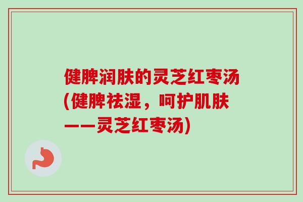 健脾润肤的灵芝红枣汤(健脾祛湿，呵护肌肤——灵芝红枣汤)-第1张图片-卓越灵芝孢子粉