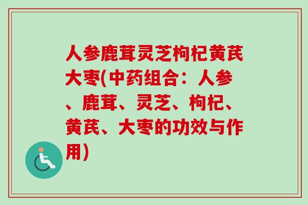 人参鹿茸灵芝枸杞黄芪大枣(中药组合：人参、鹿茸、灵芝、枸杞、黄芪、大枣的功效与作用)-第1张图片-卓越灵芝孢子粉