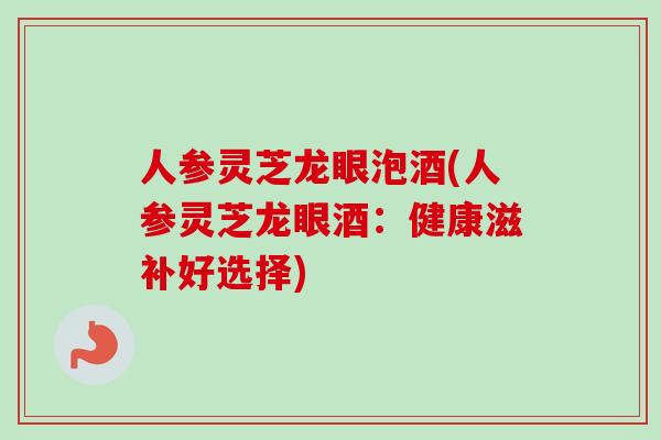 人参灵芝龙眼泡酒(人参灵芝龙眼酒:健康滋补好选择)-第1张图片-卓越灵芝孢子粉 人参灵芝龙眼泡酒(人参灵芝龙眼酒:健康滋补好选择)-第1张图片-卓越灵芝孢子粉