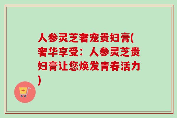 人参灵芝奢宠贵妇膏(奢华享受:人参灵芝贵妇膏让您焕发青春活力)-第1张图片-卓越灵芝孢子粉 人参灵芝奢宠贵妇膏(奢华享受:人参灵芝贵妇膏让您焕发青春活力)-第1张图片-卓越灵芝孢子粉