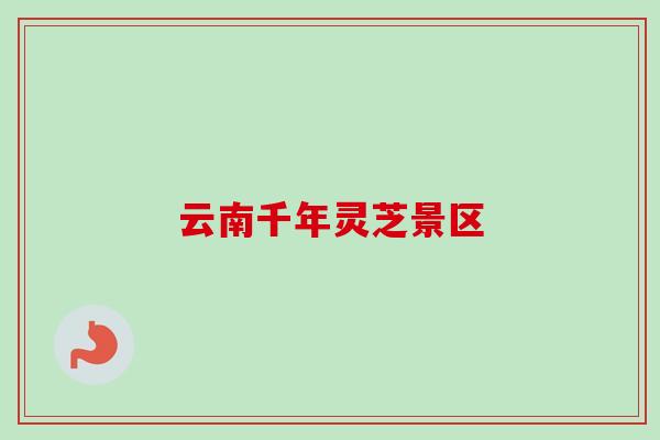 云南千年灵芝景区-第1张图片-卓越灵芝孢子粉 云南千年灵芝景区-第1张图片-卓越灵芝孢子粉