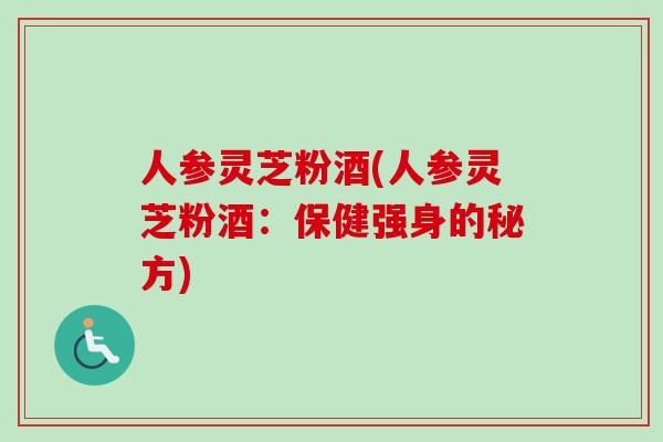 人参灵芝粉酒(人参灵芝粉酒:保健强身的秘方)-第1张图片-卓越灵芝孢子粉 人参灵芝粉酒(人参灵芝粉酒:保健强身的秘方)-第1张图片-卓越灵芝孢子粉