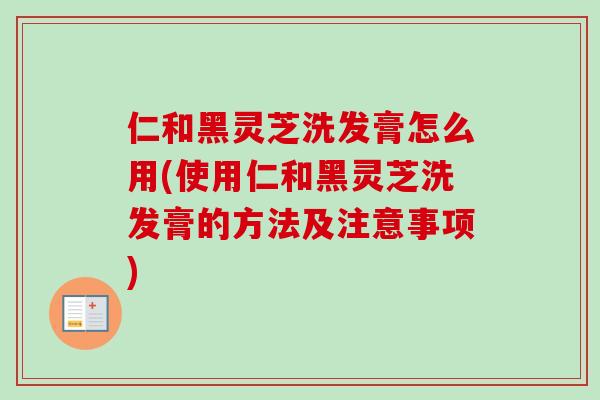 仁和黑灵芝洗发膏怎么用(使用仁和黑灵芝洗发膏的方法及注意事项)-第1张图片-卓越灵芝孢子粉