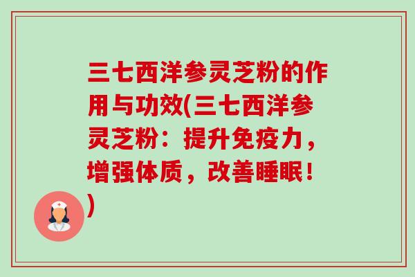 三七西洋参灵芝粉的作用与功效(三七西洋参灵芝粉:提升免疫力,增强体质,改善睡眠!)-第1张图片-卓越灵芝孢子粉 三七西洋参灵芝粉的作用与功效(三七西洋参灵芝粉:提升免疫力,增强体质,改善睡眠!)-第1张图片-卓越灵芝孢子粉