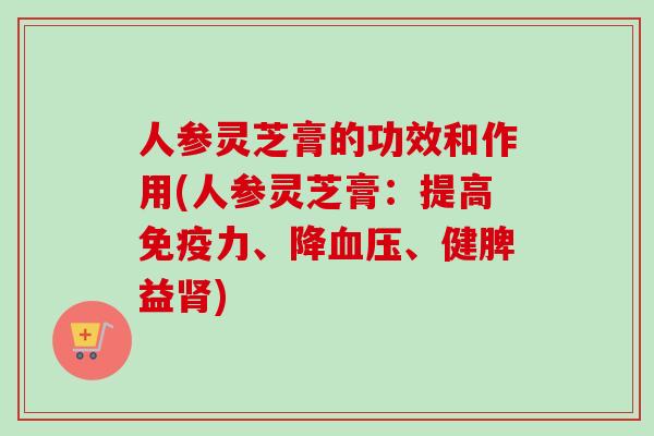 人参灵芝膏的功效和作用(人参灵芝膏:提高免疫力、降血压、健脾益肾)-第1张图片-卓越灵芝孢子粉 人参灵芝膏的功效和作用(人参灵芝膏:提高免疫力、降血压、健脾益肾)-第1张图片-卓越灵芝孢子粉