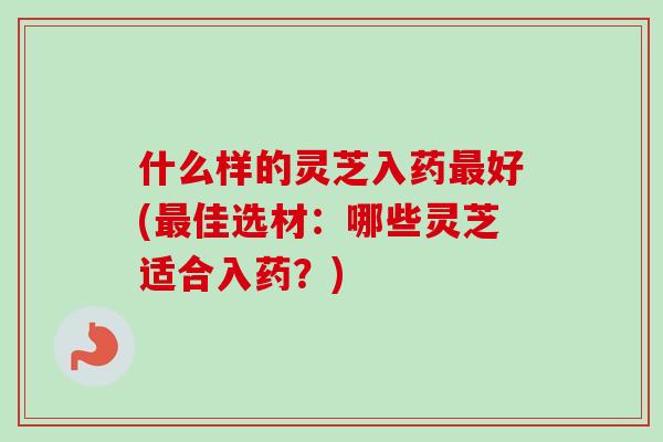 什么样的灵芝入药最好(最佳选材:哪些灵芝适合入药?)-第1张图片-卓越灵芝孢子粉 什么样的灵芝入药最好(最佳选材:哪些灵芝适合入药?)-第1张图片-卓越灵芝孢子粉