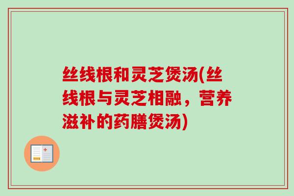 丝线根和灵芝煲汤(丝线根与灵芝相融,营养滋补的药膳煲汤)-第1张图片-卓越灵芝孢子粉 丝线根和灵芝煲汤(丝线根与灵芝相融,营养滋补的药膳煲汤)-第1张图片-卓越灵芝孢子粉