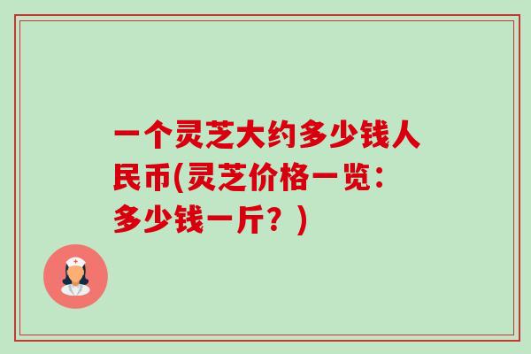 一个灵芝大约多少钱人民币(灵芝价格一览:多少钱一斤?)-第1张图片-卓越灵芝孢子粉 一个灵芝大约多少钱人民币(灵芝价格一览:多少钱一斤?)-第1张图片-卓越灵芝孢子粉