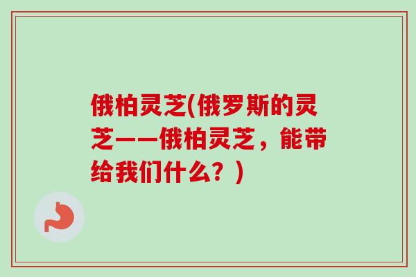 俄柏灵芝(俄罗斯的灵芝——俄柏灵芝，能带给我们什么？)-第1张图片-卓越灵芝孢子粉