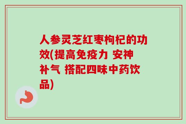 人参灵芝红枣枸杞的功效(提高免疫力 安神补气 搭配四味中药饮品)-第1张图片-卓越灵芝孢子粉 人参灵芝红枣枸杞的功效(提高免疫力 安神补气 搭配四味中药饮品)-第1张图片-卓越灵芝孢子粉