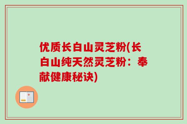 优质长白山灵芝粉(长白山纯天然灵芝粉：奉献健康秘诀)-第1张图片-卓越灵芝孢子粉
