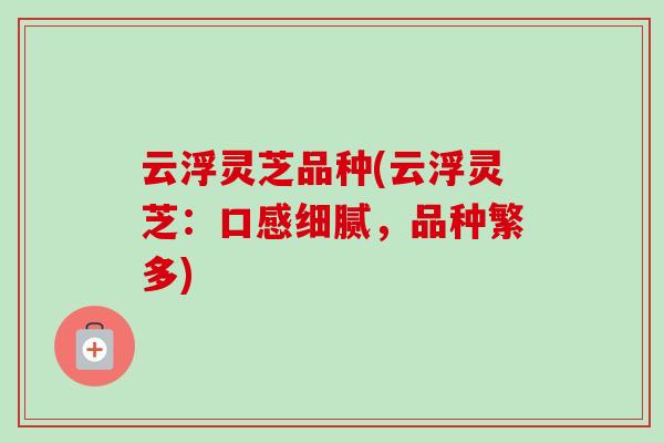 云浮灵芝品种(云浮灵芝:口感细腻,品种繁多)-第1张图片-卓越灵芝孢子粉 云浮灵芝品种(云浮灵芝:口感细腻,品种繁多)-第1张图片-卓越灵芝孢子粉