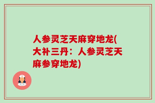 人参灵芝天麻穿地龙(大补三丹:人参灵芝天麻参穿地龙)-第1张图片-卓越灵芝孢子粉 人参灵芝天麻穿地龙(大补三丹:人参灵芝天麻参穿地龙)-第1张图片-卓越灵芝孢子粉