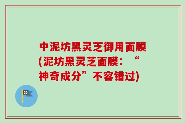 中泥坊黑灵芝御用面膜(泥坊黑灵芝面膜:“神奇成分”不容错过)-第1张图片-卓越灵芝孢子粉 中泥坊黑灵芝御用面膜(泥坊黑灵芝面膜:“神奇成分”不容错过)-第1张图片-卓越灵芝孢子粉