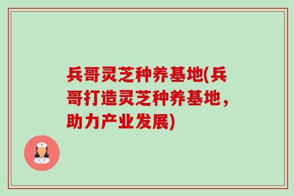 兵哥灵芝种养基地(兵哥打造灵芝种养基地,助力产业发展)-第1张图片-卓越灵芝孢子粉 兵哥灵芝种养基地(兵哥打造灵芝种养基地,助力产业发展)-第1张图片-卓越灵芝孢子粉