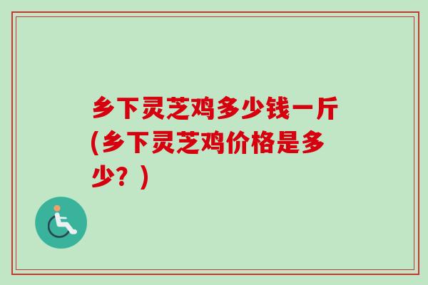 乡下灵芝鸡多少钱一斤(乡下灵芝鸡价格是多少?)-第1张图片-卓越灵芝孢子粉 乡下灵芝鸡多少钱一斤(乡下灵芝鸡价格是多少?)-第1张图片-卓越灵芝孢子粉