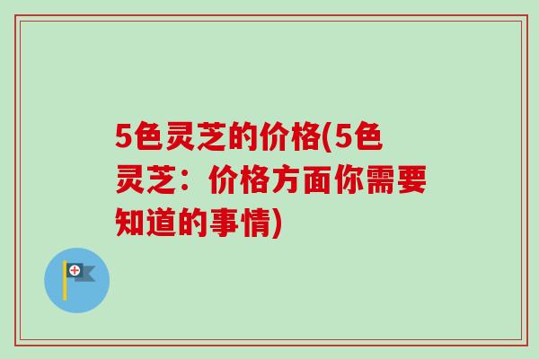 5色灵芝的价格(5色灵芝:价格方面你需要知道的事情)-第1张图片-卓越灵芝孢子粉 5色灵芝的价格(5色灵芝:价格方面你需要知道的事情)-第1张图片-卓越灵芝孢子粉