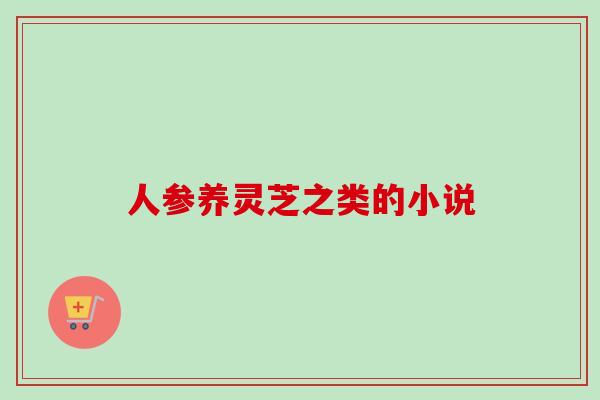人参养灵芝之类的小说-第1张图片-卓越灵芝孢子粉 人参养灵芝之类的小说-第1张图片-卓越灵芝孢子粉