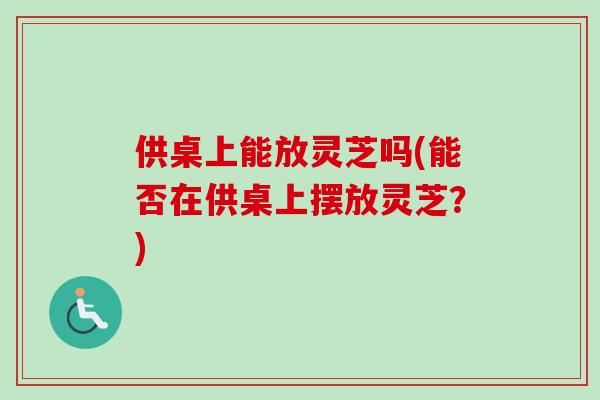 供桌上能放灵芝吗(能否在供桌上摆放灵芝?)-第1张图片-卓越灵芝孢子粉 供桌上能放灵芝吗(能否在供桌上摆放灵芝?)-第1张图片-卓越灵芝孢子粉