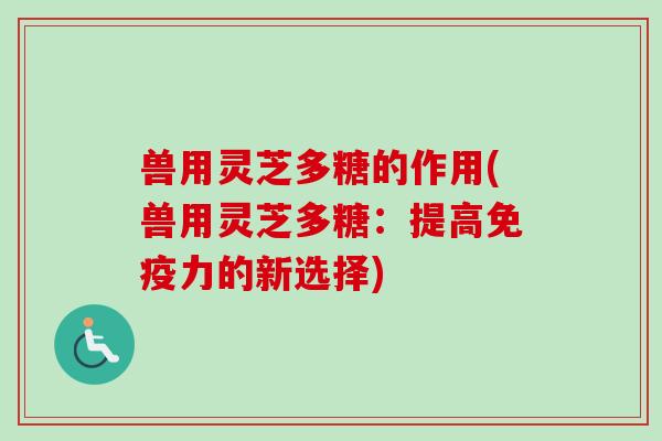 兽用灵芝多糖的作用(兽用灵芝多糖:提高免疫力的新选择)-第1张图片-卓越灵芝孢子粉 兽用灵芝多糖的作用(兽用灵芝多糖:提高免疫力的新选择)-第1张图片-卓越灵芝孢子粉