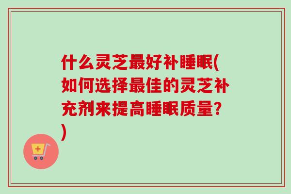 什么灵芝最好补睡眠(如何选择最佳的灵芝补充剂来提高睡眠质量？)-第1张图片-卓越灵芝孢子粉