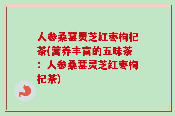 人参桑葚灵芝红枣枸杞茶(营养丰富的五味茶：人参桑葚灵芝红枣枸杞茶)-第1张图片-卓越灵芝孢子粉