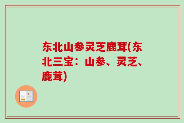 东北山参灵芝鹿茸(东北三宝:山参、灵芝、鹿茸)-第1张图片-卓越灵芝孢子粉 东北山参灵芝鹿茸(东北三宝:山参、灵芝、鹿茸)-第1张图片-卓越灵芝孢子粉