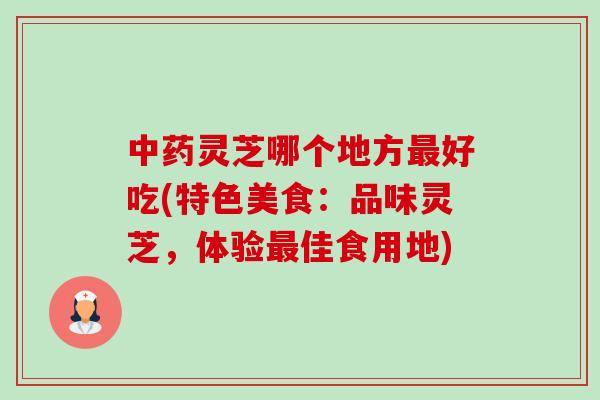 中药灵芝哪个地方最好吃(特色美食:品味灵芝,体验最佳食用地)-第1张图片-卓越灵芝孢子粉 中药灵芝哪个地方最好吃(特色美食:品味灵芝,体验最佳食用地)-第1张图片-卓越灵芝孢子粉