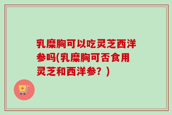 乳糜胸可以吃灵芝西洋参吗(乳糜胸可否食用灵芝和西洋参？)-第1张图片-卓越灵芝孢子粉