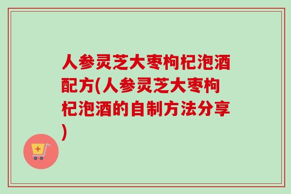 人参灵芝大枣枸杞泡酒配方(人参灵芝大枣枸杞泡酒的自制方法分享)-第1张图片-卓越灵芝孢子粉 人参灵芝大枣枸杞泡酒配方(人参灵芝大枣枸杞泡酒的自制方法分享)-第1张图片-卓越灵芝孢子粉