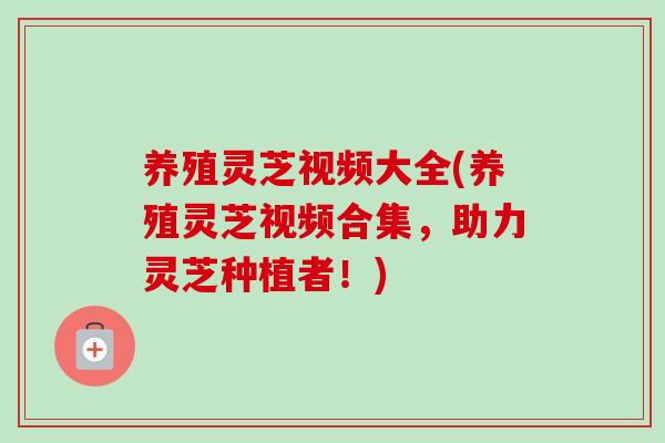 养殖灵芝视频大全(养殖灵芝视频合集，助力灵芝种植者！)-第1张图片-卓越灵芝孢子粉