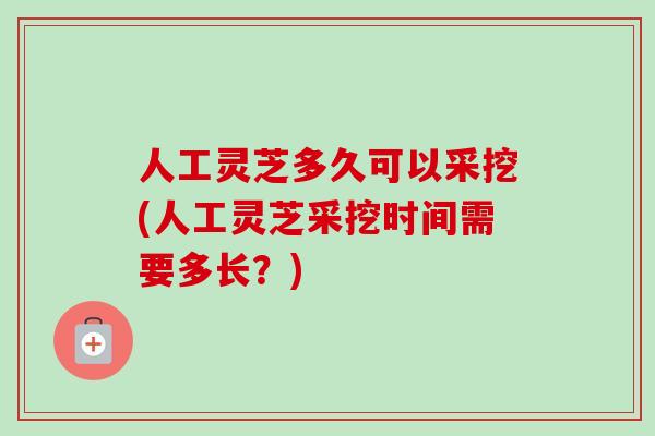 人工灵芝多久可以采挖(人工灵芝采挖时间需要多长?)-第1张图片-卓越灵芝孢子粉 人工灵芝多久可以采挖(人工灵芝采挖时间需要多长?)-第1张图片-卓越灵芝孢子粉