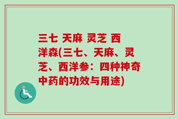 三七 天麻 灵芝 西洋森(三七、天麻、灵芝、西洋参:四种神奇中药的功效与用途)-第1张图片-卓越灵芝孢子粉 三七 天麻 灵芝 西洋森(三七、天麻、灵芝、西洋参:四种神奇中药的功效与用途)-第1张图片-卓越灵芝孢子粉