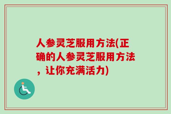 人参灵芝服用方法(正确的人参灵芝服用方法，让你充满活力)-第1张图片-卓越灵芝孢子粉
