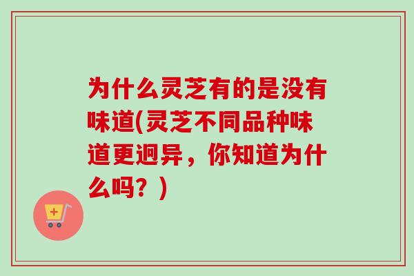 为什么灵芝有的是没有味道(灵芝不同品种味道更迥异，你知道为什么吗？)-第1张图片-卓越灵芝孢子粉