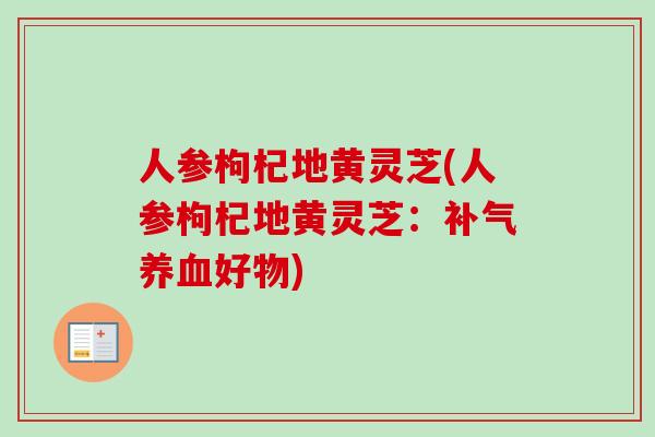 人参枸杞地黄灵芝(人参枸杞地黄灵芝:补气养血好物)-第1张图片-卓越灵芝孢子粉 人参枸杞地黄灵芝(人参枸杞地黄灵芝:补气养血好物)-第1张图片-卓越灵芝孢子粉
