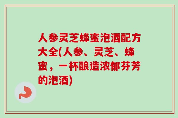 人参灵芝蜂蜜泡酒配方大全(人参、灵芝、蜂蜜,一杯酿造浓郁芬芳的泡酒)-第1张图片-卓越灵芝孢子粉 人参灵芝蜂蜜泡酒配方大全(人参、灵芝、蜂蜜,一杯酿造浓郁芬芳的泡酒)-第1张图片-卓越灵芝孢子粉