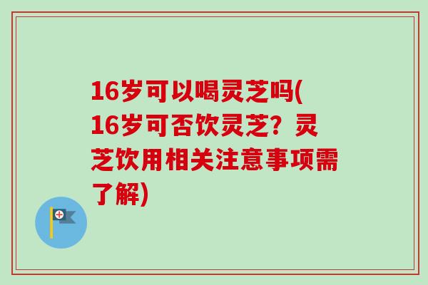 16岁可以喝灵芝吗(16岁可否饮灵芝?灵芝饮用相关注意事项需了解)-第1张图片-卓越灵芝孢子粉 16岁可以喝灵芝吗(16岁可否饮灵芝?灵芝饮用相关注意事项需了解)-第1张图片-卓越灵芝孢子粉