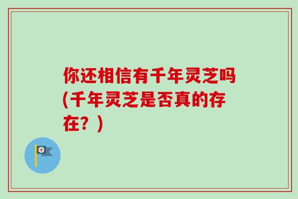 你还相信有千年灵芝吗(千年灵芝是否真的存在？)-第1张图片-卓越灵芝孢子粉