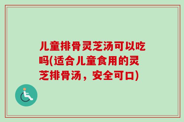 儿童排骨灵芝汤可以吃吗(适合儿童食用的灵芝排骨汤，安全可口)-第1张图片-卓越灵芝孢子粉