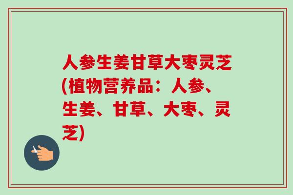 人参生姜甘草大枣灵芝(植物营养品：人参、生姜、甘草、大枣、灵芝)-第1张图片-卓越灵芝孢子粉