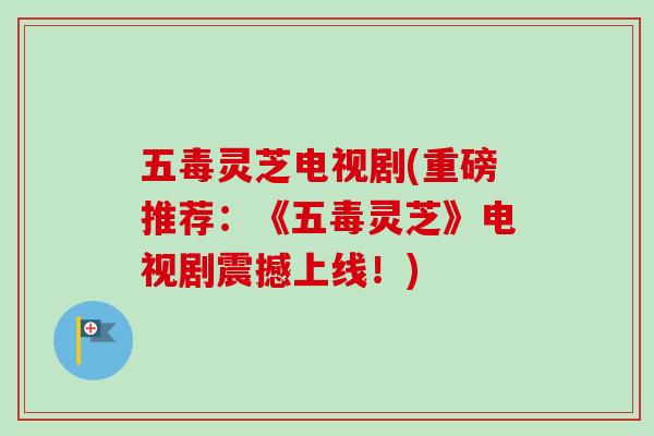 五毒灵芝电视剧(重磅推荐:《五毒灵芝》电视剧震撼上线!)-第1张图片-卓越灵芝孢子粉 五毒灵芝电视剧(重磅推荐:《五毒灵芝》电视剧震撼上线!)-第1张图片-卓越灵芝孢子粉