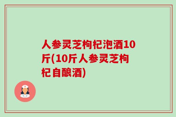 人参灵芝枸杞泡酒10斤(10斤人参灵芝枸杞自酿酒)-第1张图片-卓越灵芝孢子粉 人参灵芝枸杞泡酒10斤(10斤人参灵芝枸杞自酿酒)-第1张图片-卓越灵芝孢子粉