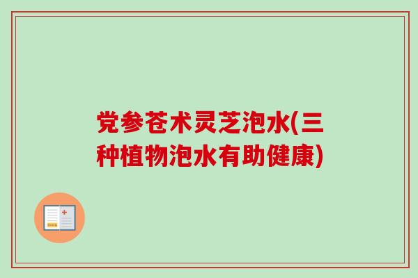 党参苍术灵芝泡水(三种植物泡水有助健康)-第1张图片-卓越灵芝孢子粉