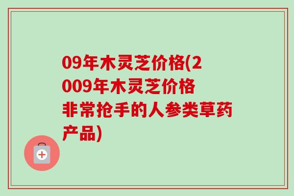 09年木灵芝价格(2009年木灵芝价格 非常抢手的人参类草药产品)-第1张图片-卓越灵芝孢子粉 09年木灵芝价格(2009年木灵芝价格 非常抢手的人参类草药产品)-第1张图片-卓越灵芝孢子粉