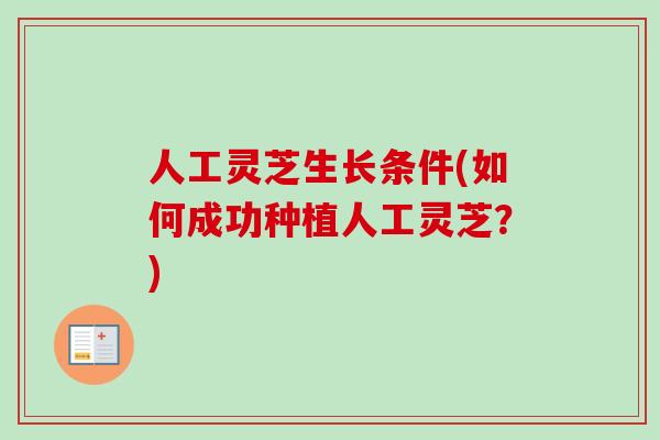 人工灵芝生长条件(如何成功种植人工灵芝？)-第1张图片-卓越灵芝孢子粉