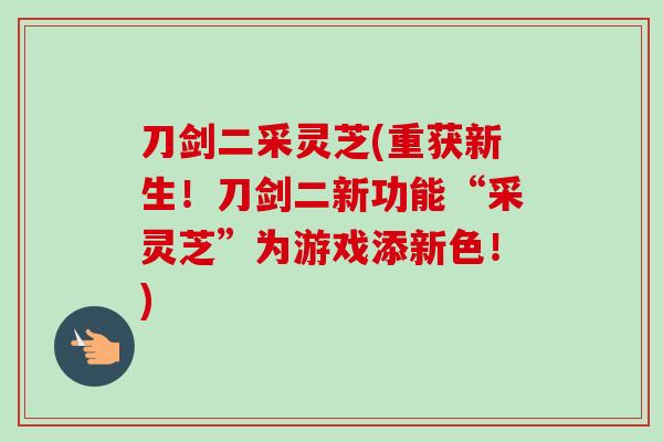 刀剑二采灵芝(重获新生!刀剑二新功能“采灵芝”为游戏添新色!)-第1张图片-卓越灵芝孢子粉 刀剑二采灵芝(重获新生!刀剑二新功能“采灵芝”为游戏添新色!)-第1张图片-卓越灵芝孢子粉