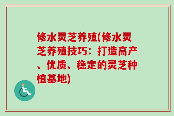 修水灵芝养殖(修水灵芝养殖技巧：打造高产、优质、稳定的灵芝种植基地)-第1张图片-卓越灵芝孢子粉